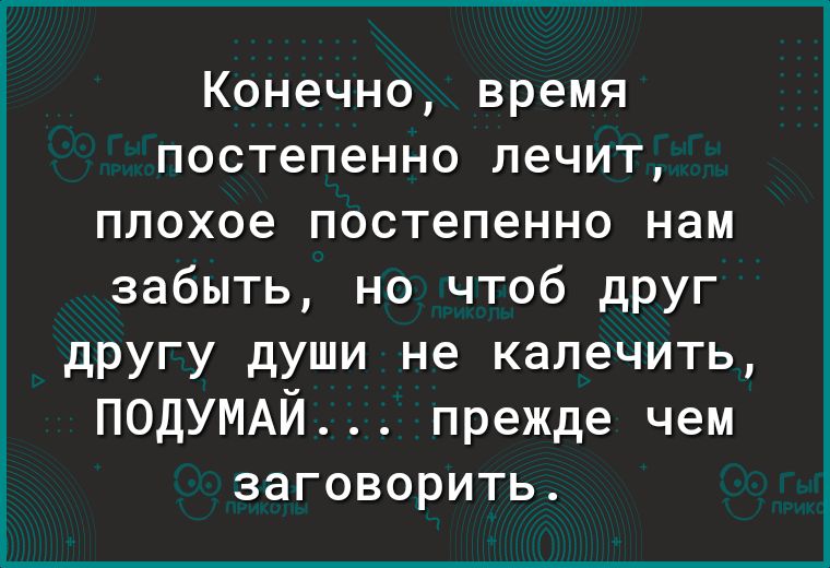 Конечно время постепенно лечит плохое постепенно нам забыть но чтоб друг другу души не калечить ПОДУМАЙ прежде чем заговорить