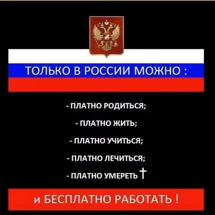 ПЛАТНО РОДИТЬСЯ ППАТНО ЖИТЬ ПЛАТНО УЧИТЬСЯ ПЛАТНО ЛЕЧИТЬСЯ ПЛАТНО УМЕРПЪ и БЕСПЛАТНО РАБОТАТЬ