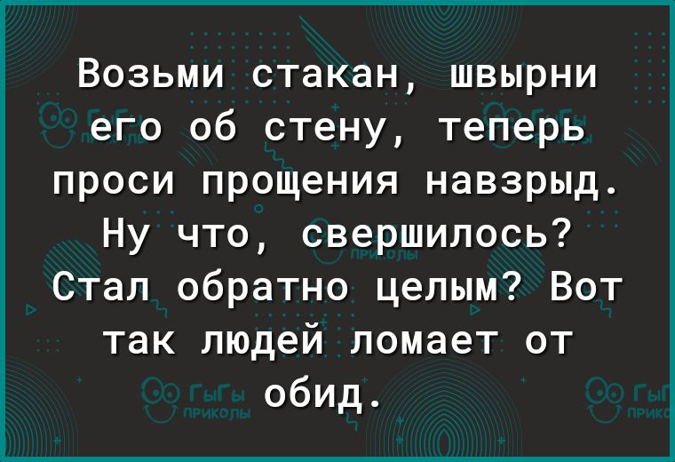 Возьми стакан швырни его об стену теперь проси прощения навзрыд Ну что свершилось Стал обратно целым Вот так людей ломает от обид