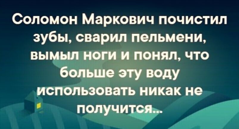 Соломон Маркович почистил зубы сварил пельмени вымьш ноги и понял что больше эту воду использовать никак не получи 4