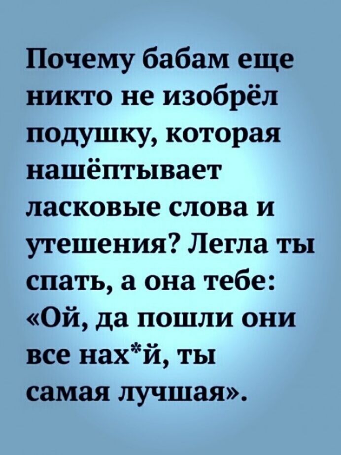 Почему бабам еще никто не изобрёл подушку которая нашёптывает ласковые слова и утешения Легла ты спать а она тебе Ой да пошли они все нахй ты самая лучшая