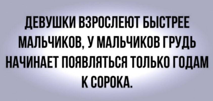 дЕВУШКИ ВЗРООЛЕЮТ БЫСТРЕЕ МАЛЬЧИКОВ У МАЛЬЧИКОВ ГРУДЬ НАЧИНАЕТ ПОЯВЛЯТЬОЯ ТОЛЬКО ГОДАМ К СОРОКА