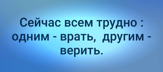 Сейчас всем трудно одним врать другим верить