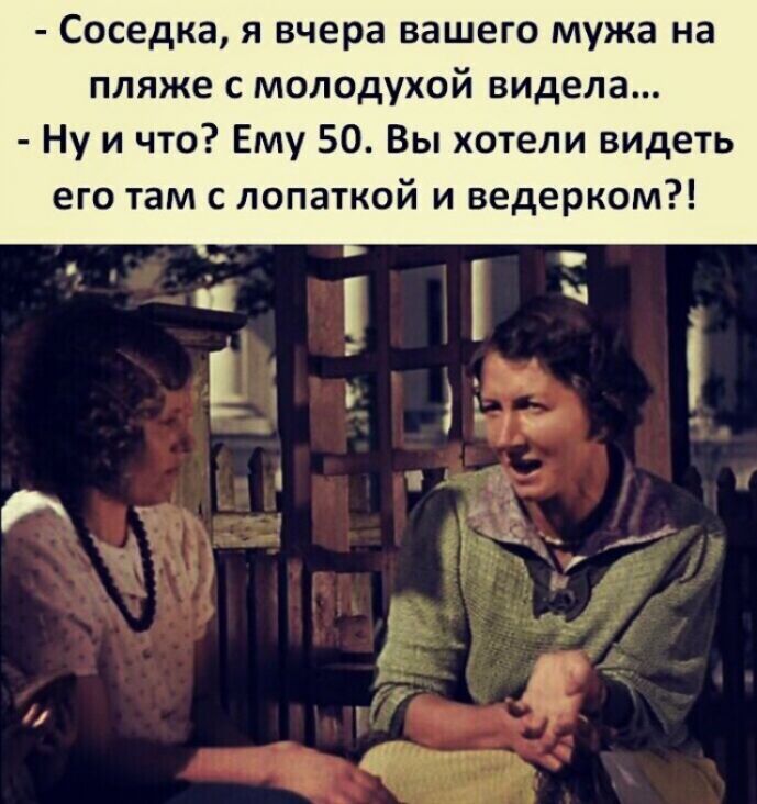 Соседка я вчера вашего мужа на пляже с молодухой видела Ну и что Ему 50 Вы хотели видеть его там с лопаткой и ведерком
