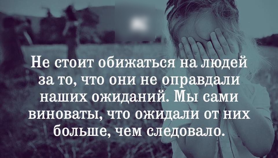 Не стоит обижаться на людей за то что они не оправдали наших ожиданий МЫ сами виноваты что ожидали от них большечем следовало
