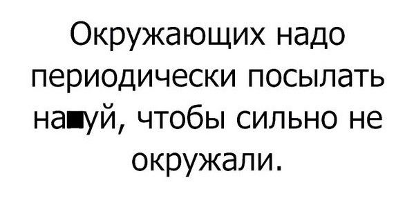 Окружающих надо периодически посылать на уй чтобы сильно не окружали