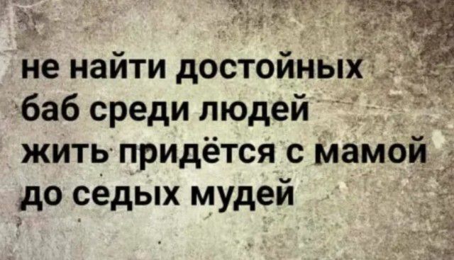 31 не найти достойны баб среди людей _ жить придётся с мамои до седых мудей