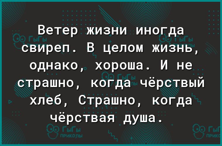Ветер жизни иногда свиреп В целом жизнь однако хороша И не страшно когда чёрствый хлеб Страшно когда чёрствая душа