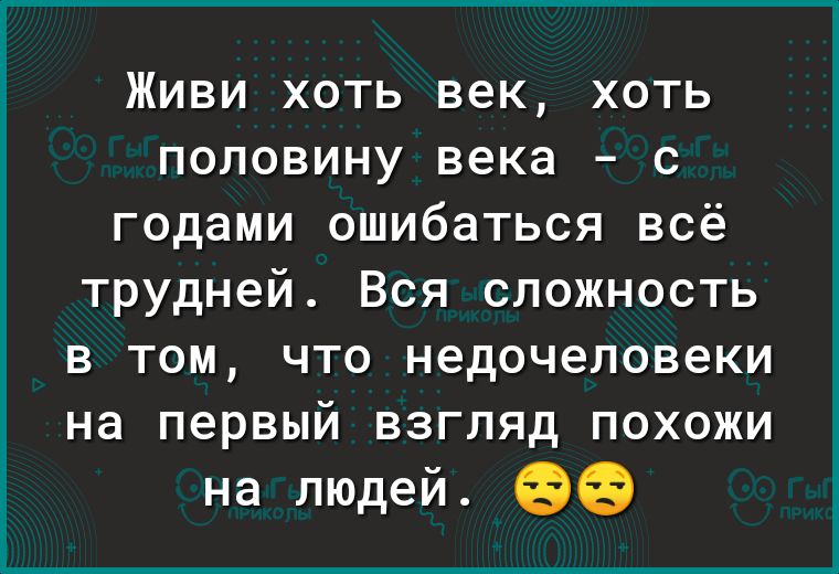 Живи хоть век хоть половину века с годами ошибаться всё трудней Вся сложность В ТОМ ЧТО недочеловеки на первый ВЗГЛЯД ПОХОЖИ на людей