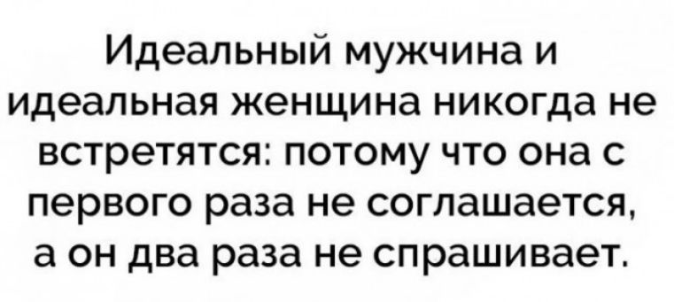 Идеальный мужчина и идеальная женщина никогда не встретятся потому что она с первого раза не соглашается а он два раза не спрашивает