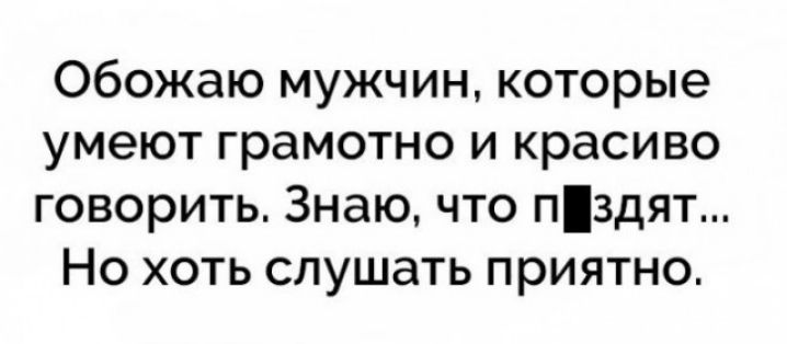 Обожаю мужчин которые умеют грамотно и красиво говорить Знаю что пздят Но хоть слушать приятно