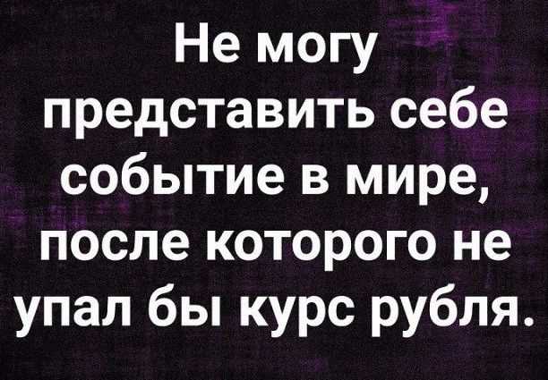 Не могу представить себе событие в мире после которого не упал бы курс рубля