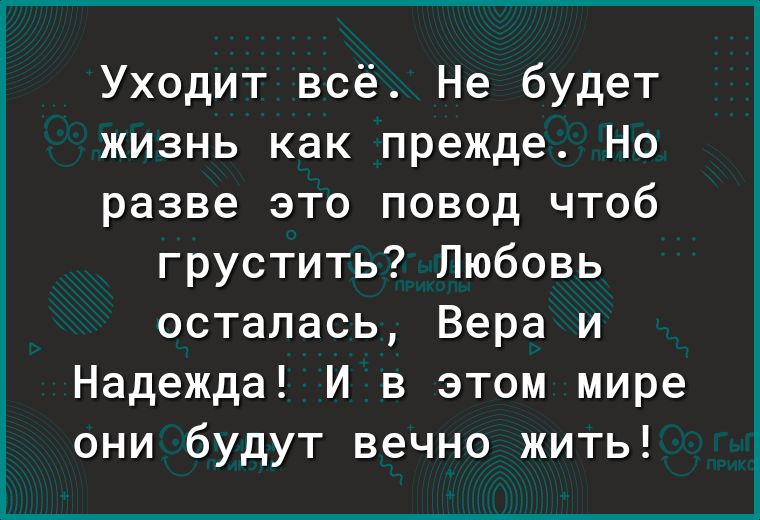 Уходит всё Не будет жизнь как прежде Но разве это повод чтоб грустить Любовь осталась Вера и Надежда И в этом мире они будут вечно жить