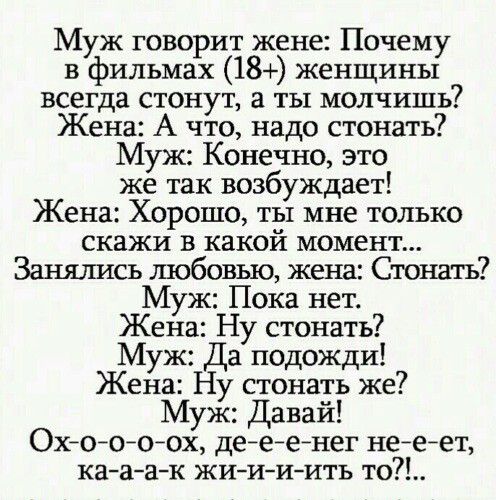 Муж говорит жене Почему в фильмах 18 женщины всегда стонут а ты молчишь Жена А что надо стонать Муж Конечно это же так возбуждает Жена Хорошо ты мне только скажи в какой момент Заняись любовью жена Стонать Муж Пока нет Жена Ну стонать Муж Да подожди Жена Ну стонать же Муж Давай Охойойоох дейеАейнег неАейет кааа к жиИиить то
