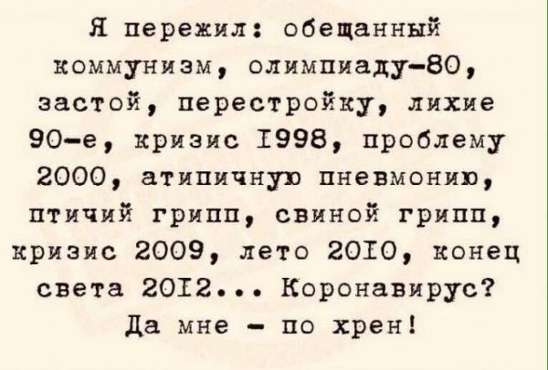 Я пережил обещанный коммунизм олимпиаду80 застой перестройку лихие 90е кризис 1998 проблему 2000 аТипичную пневмонию птичий грипп свиной грипп кризис 2009 лето 2010 конец света 2012 Коронавирус Да мне по хрен
