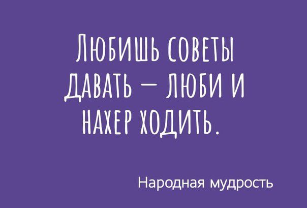 ЛЮБИШЬ СОВЕТЫ ДАВАТЬ ЛЮБИ И НАХЕР ХОДИТЬ Народная мудрость