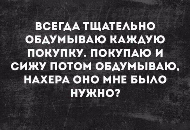 ВСЕГАА ТЩАТЕАЬНО ОБАУМЫВАЮ КАЖДУЮ ПОКУПКУ ПОКУПАЮ И СИЖУ ПОТОМ ОБАУМЫВАЮ НАХЕРА ОНО МНЕ БЫАО НУЖНО