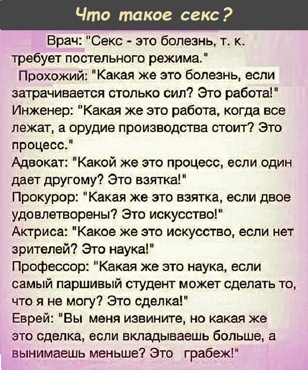 то такое секс Врач Секс это болезнь т к требует постельного режима Прохожий Какая же это болезнь если затрачивается столько сил Это работа Инженер Какая же это работа когда все лежат а орудие производства стоит Это процесс Адвокат Какой же это процесс если один дает другому Это взятка Прокурор Какая же это взятка если двое удовлетворены Это искусство Актриса Какое же это искусство если нет зрителе