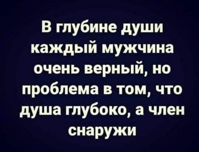 В глубине души каждый мужчина очень верный но проблема в том что душа глубоко а член снаружи