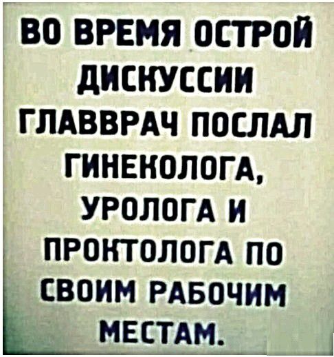 ВО ВРЕМЯ ОСТРОЙ дИСНУССИИ ГЛАВВРАЧ ПОСЛАЛ ГИНЕКОЛОГА УРОЛОГА И 1 проктологд по своим РАБОЧИМ мвстдмд__