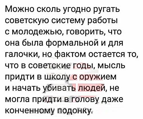 Можно сколь угодно ругать советскую систему работы с молодежью говорить что она была формальной и для галочки но фактом остается то что в советские годы мысль придти в школу с оружием и начать убивать людей не могла придти в голову даже конченному подонку