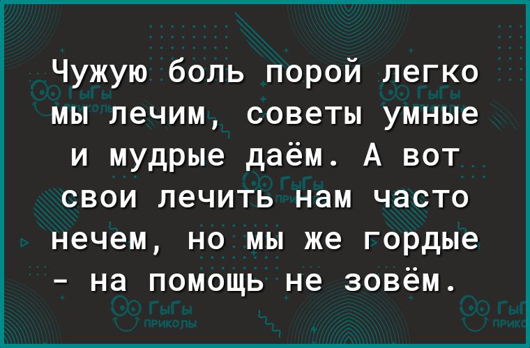 Чужую боль порой легко мы лечим советы умные и мудрые даём А вот СВОИ лечить нам ЧЭСТО нечем НО МЫ же гордые НЭ ПОМОЩЬ не ЗОВёМ