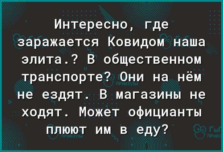 Интересно где заражается Ковидом наша элита В общественном транспорте Они на нём не ездят В магазины не ходят Может официанты плюют им в еду