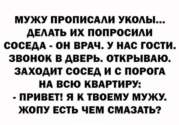 МУЖУ ПРОПИСААИ УКОАЫ дЕААТЬ ИХ ПОПРОСИАИ СОСЕАА ОН ВРАЧ У НАС ГОСТИ ЗВОНОК В ДВЕРЬ ОТКРЫВАЮ ЗАХОДИТ СОСЕД И С ПОРОГА НА ВСЮ КВАРТИРУ ПРИВЕТ Я К ТВОЕМУ МУЖУ ЖОПУ ЕСТЬ ЧЕМ СМАЗАТЬ