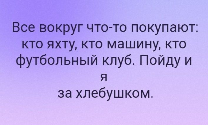 Все вокруг что то покупают кто яхту кто машину кто футбольный клуб Пойду и я за хлебушком