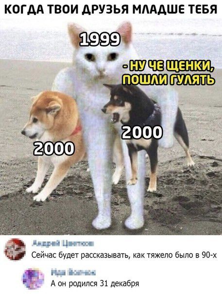 КОГДА ТВОИ АРУЗЬЯ МЛААШЕ ТЕБЯ 0304 т ЕЕ Сейчас будет рассказывать как тяжело было в 90 х а н нь д А он родился 31 декабря