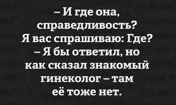 И где она справедливость Я вас спрашиваю Где Я бы ответил но как сказал знакомый гинеколог там её тоже нет
