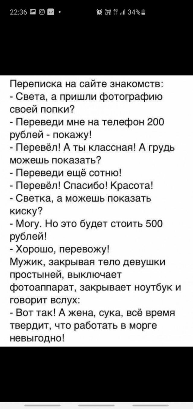 2236П Переписка на сайте знакомств Света а пришли фотографию своей попки Переведи мне на телефон 200 рублей покажу Перевёл А ты классная А грудь можешь показать Переведи ещё сотню Перевёл Спасибо Красота Светка а можешь показать киску Могу Но это будет стоить 500 рублей Хорошо перевожу Мужик закрывая тело девушки простыней выключает фотоаппарат закрывает ноутбук и говорит вслух Вот так А жена сука