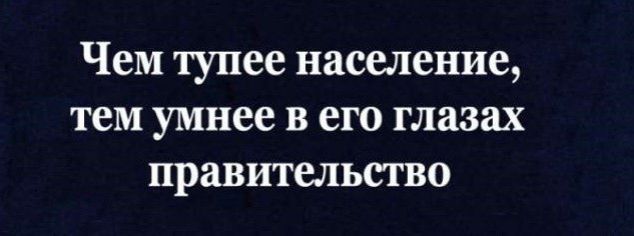 Чем тупее население тем умнее в его глазах правительство