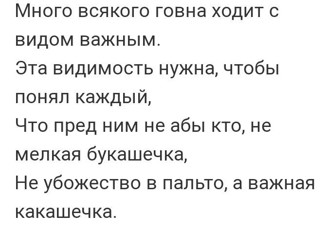 Много всякого говна ходит с видом важным Эта видимость нужна чтобы понял каждый Что пред ним не абы кто не мелкая букашечка Не убожество в пальто а важная какашечка