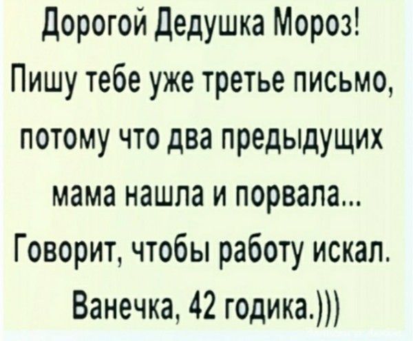 Дорогой Дедушка Мороз Пишу тебе уже третье письмо потому что два предыдущих мама нашла и порвала Говорит чтобы работу искал Ванечка 42 годика