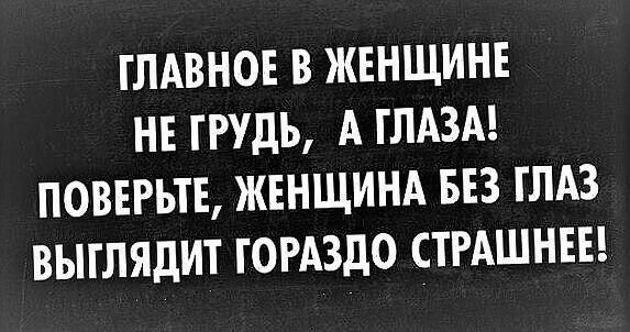 ГЛАВНОЕ В ЖЕНЩИНЕ НЕ ГРУДЬ А ГЛАЗА ПОВЕРЬГЕ ЖЕНЩИНА БЕЗ ГЛАЗ ВЫГЛЯДИТ ГОРАЗДО СТРАШНЕЕ