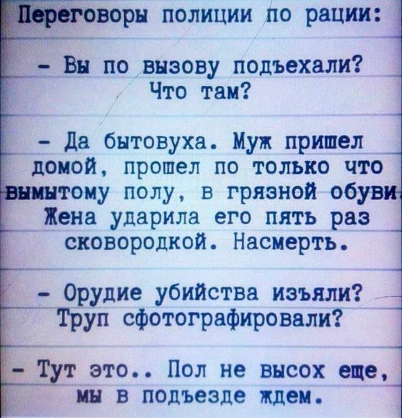 воры ПОЛИЦИИ ПО рации Вн по вызову подъехали Что там да бытовуха Муж пришел домой прошел по только что тому полу в грязной обув Жена ударила его пять раз _ сновородкой Насмерть Ор рудие убийства изъяли _труп сфотографировали т это Пол не внсох еще им в подъезде ждем