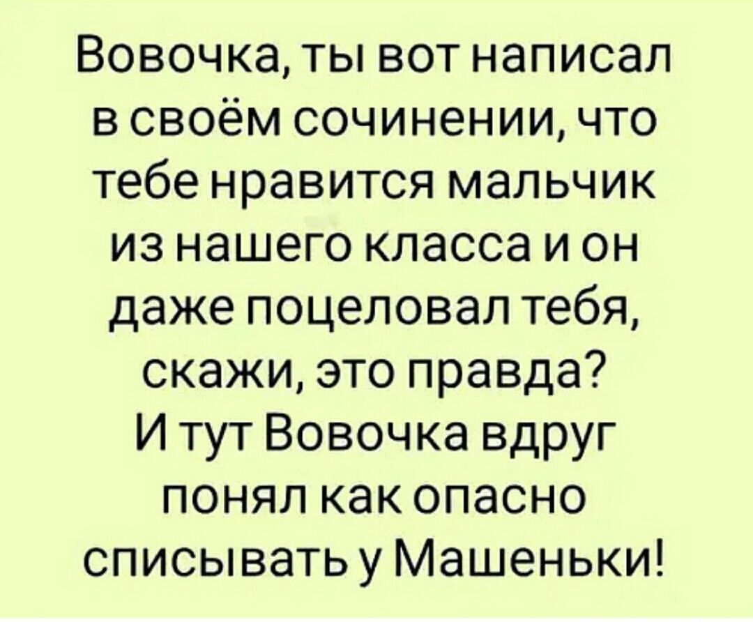 Вовочка ты вот написал в своём сочинении что тебе нравится мальчик из нашего класса и он даже поцеловал тебя скажи это правда И тут Вовочка вдруг понял как опасно списыватьу Машеньки