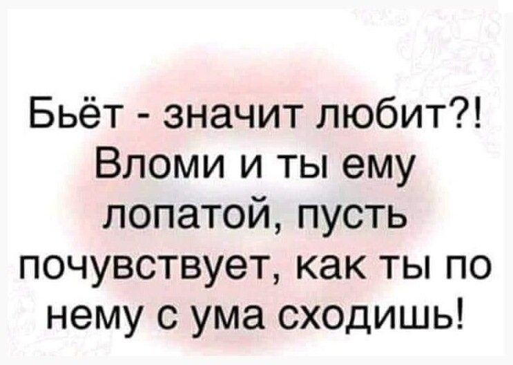 Бьёт значит любит Вломи и ты ему лопатой пусть почувствует как ты по нему с ума сходишь