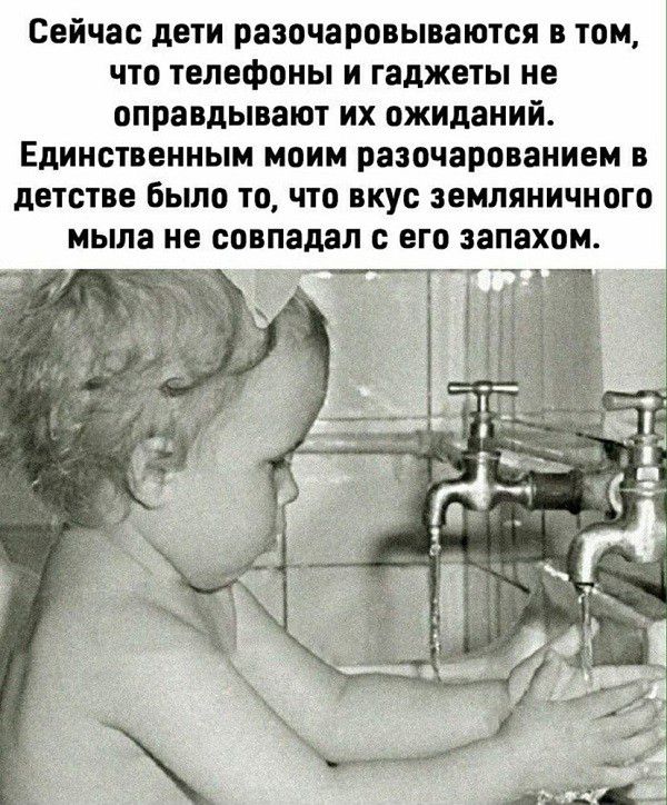 Сейчас дети разочаровываются в том что Телефоны И гаджеты не оправдывают их ожиданий Единственным моим разочарованием в детстве было то что вкус ЗЕМЛЯНИЧНОГО мыла не совпадал его запахом ___Г