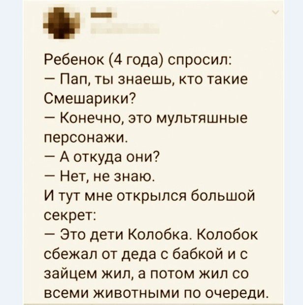іі Ребенок 4 года спросил Пап ты знаешь кто такие Смешарики Конечно это мультяшные персонажи А откуда они Нет не знаю И тут мне открылся большой секрет Это дети Колобка Колобок сбежал от деда с бабкой и с зайцем жил а потом жил со всеми животными по очереди