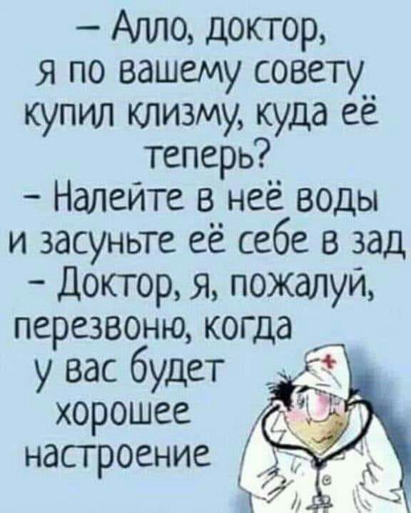 я по вашему совету _ купил клизму куда ее теперь Налейте в неё воды и засуньте её себе в зад Доктор я пожалуй перезвозню когда вас дет ухорошЪее настроение