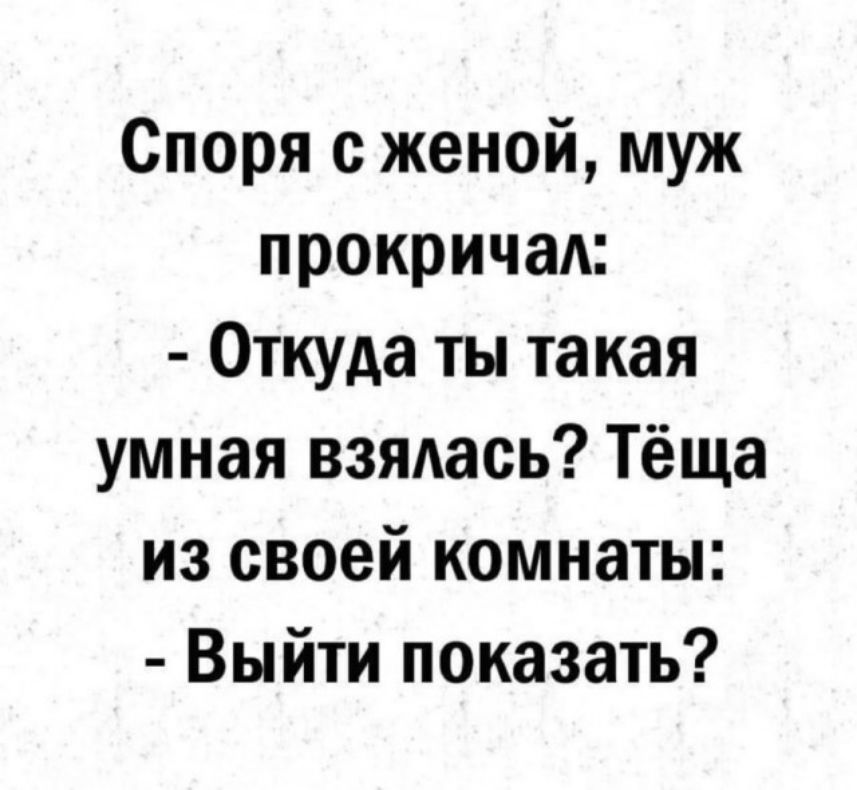 Споря с женой муж прокричал Откуда ты такая умная взядась Тёща из своей комнаты Выйти показать
