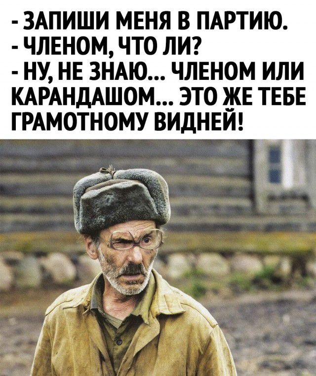 ЗАПИШИ МЕНЯ В ПАРТИЮ ЧЛЕНОМ ЧТО ЛИ НУ НЕ ЗНАЮ ЧЛЕНОМ ИЛИ КАРАНДАШОМ ЭТО ЖЕ ТЕБЕ ГРАМОТНОМУ ВИДНЕИ