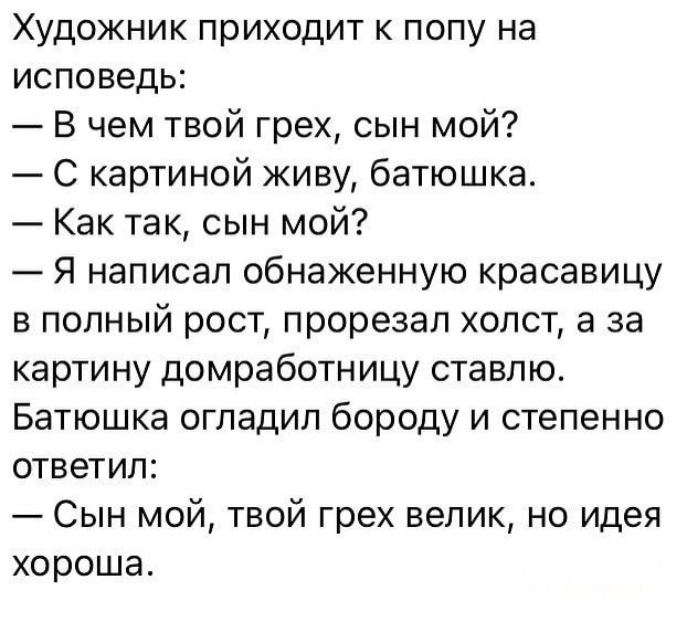 Художник приходит к попу на исповедь В чем твой грех сын мой С картиной живу батюшка Как так сын мой Я написал обнаженную красавицу в полный рост прорезал холст а за картину домработницу ставлю Батюшка огладил бороду и степенно ответил Сын мой твой грех велик но идея хороша