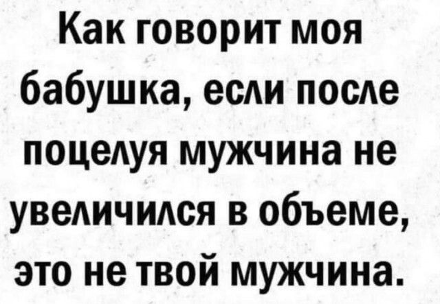 Как говорит моя бабушка если после поцедуя мужчина не уведичидся в объеме это не твой мужчина