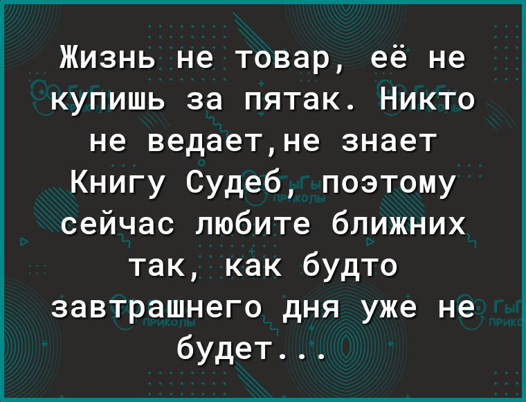 Жизнь не товар её не купишь за пятак Никто не ведаетне знает Книгу Судеб поэтому сейчас любите ближних так как будто завтрашнего дня уже не будет