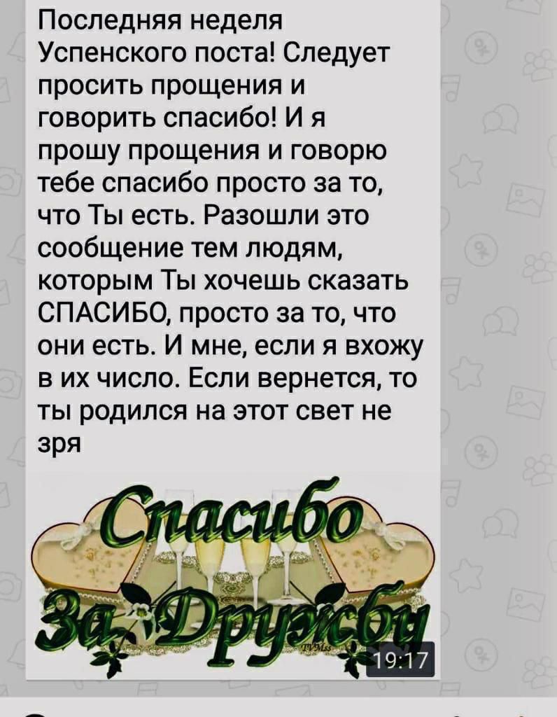 Последняя неделя Успенского поста Следует ПрОСИТЬ ПРОЩЕНИЯ И говорить спасибо И я прошу прощения и говорю тебе спасибо просто за то что Ты есть Разошпи это сообщение тем людям КОТОрЫМ ТЫ хочешь СКЗЗЭТЬ СПАСИБО просто за то что они есть И мне если я вхожу В ИХ ЧИСЛО ЕСЛИ вернется ТО ТЫ родился на ЭТОТ свет не зря