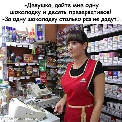 Девушка дайте мне одну шоколадку и десять презервативов За одну шоколадку столько раз не дадут