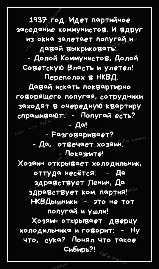 193 год Идет партийное заседание коммунистов И вдруг из окна залетает попугай и даВай ВыкрикоВать Долой Коммунистов Долой СОВеТскуЮ Власть и улетел Переполох в НКВД давай искать поквтртирио говорящего попугая сотрудники заходят в очередную квертиру спрашивают Попугай есть да РазгоВариВает Да отВеЧает хозяин Покажите Хозяин открывает холодильник оттуда несЕТсЯ дп здрпВствует Ленин дт здраВствует ко